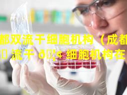 成都双流干细胞机构（成都双 🦅 流干 🦢 细胞机构在哪里）